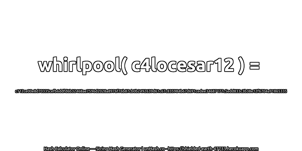 whirlpool( c4locesar12 ) = c112ce00e8d70335cefb6ddfd6b32468ae7596d2028a8976f76b87cb0b2492639d61c67c835984b67d691cedee34687177c5edd833c3b38e12f6704a91865335 | unHash.co