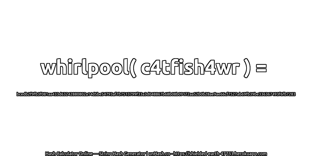 whirlpool( c4tfish4wr ) = bcedb2f9fb3f081aa433d63242880802a14d5be54793af7b7513799f33a3d048867b68b08b09172aa52b0b28ae9ae66cf7527ab69fb39be336367493f6fb7283 | unHash.co