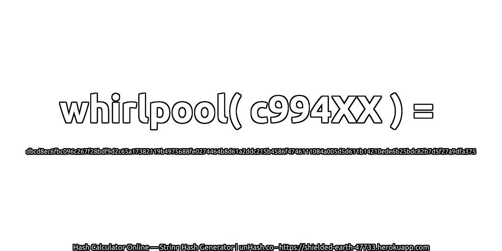 whirlpool( c994XX ) = dbcd8ec6fbc096c267f28bdf9d2c65a17382119b4975688fe0274464b8d61a2ddc215b4586f4746111084a005d5d611b14210ede6b25bdc82b7d5f27a9dfa375 | unHash.co