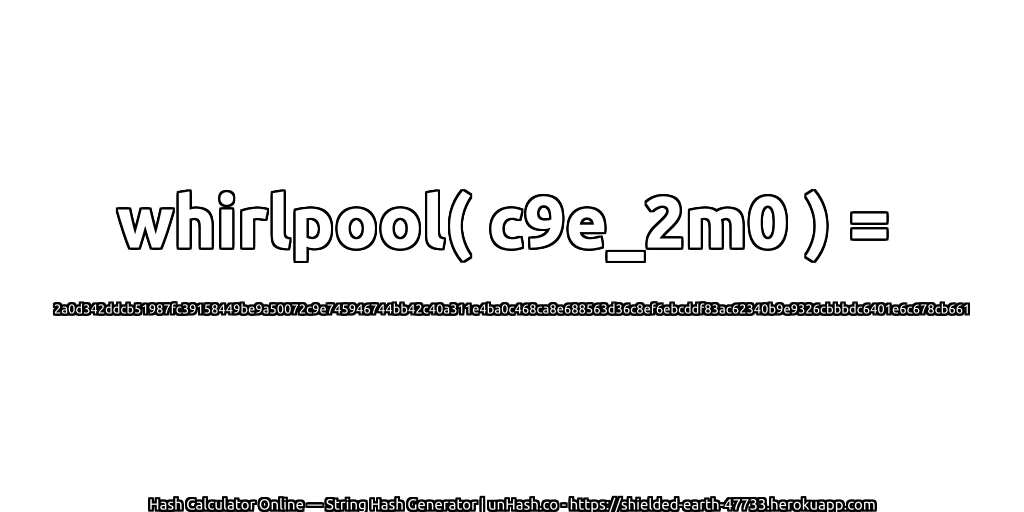 whirlpool( c9e_2m0 ) = 2a0d342ddcb51987fc39158449be9a50072c9e745946744bb42c40a311e4ba0c468ca8e688563d36c8ef6ebcddf83ac62340b9e9326cbbbdc6401e6c678cb661 | unHash.co
