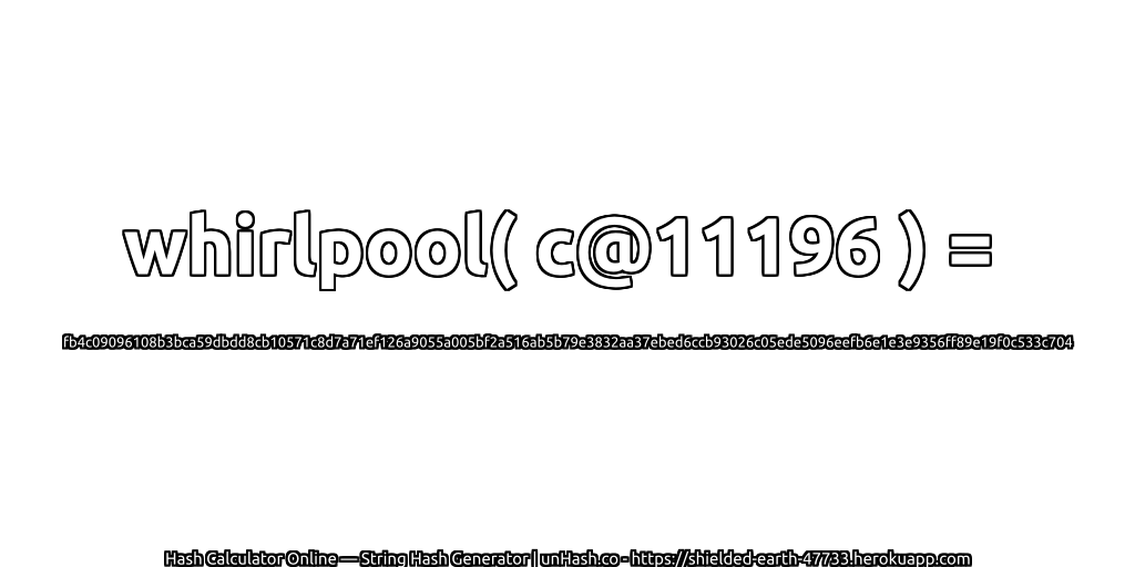 whirlpool( c@11196 ) = fb4c09096108b3bca59dbdd8cb10571c8d7a71ef126a9055a005bf2a516ab5b79e3832aa37ebed6ccb93026c05ede5096eefb6e1e3e9356ff89e19f0c533c704 | unHash.co