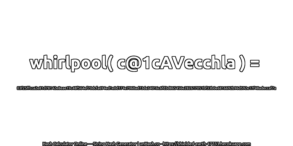 whirlpool( c@1cAVecchla ) = 03f25ffcca2e81d78142e8eae19c48f564ef70dcfa694ed1e0d174e7060ad73da34016c6fd3d865456e282617051bf33b0e6816692b96d592e17f48adeccaf7a | unHash.co