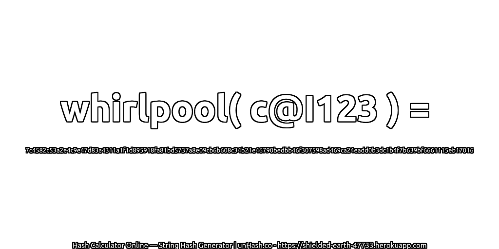 whirlpool( c@I123 ) = 7c4582c53a2e4c9e47d83a4311a1f1d895918fa81bd5737a8e09cb6b608c34b21e46790bedbb46f307598ad469ca24eadd0b3dc1b4f7b639bf6661115eb17016 | unHash.co