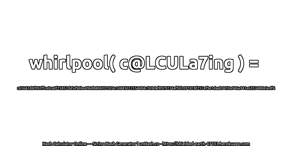 whirlpool( c@LCULa7ing ) = c65642d6f092ffce0ca0f75857d45d96be496db806931924c16845012554484c769daf8929734aff6fc091818f757ef9e1daab9459a946a941e635348da5edf6 | unHash.co