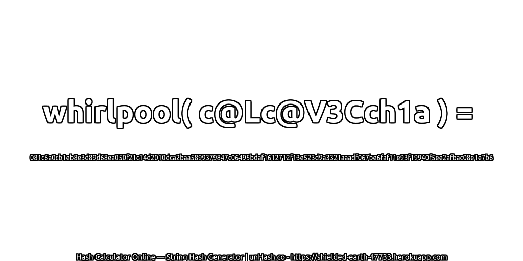 whirlpool( c@Lc@V3Cch1a ) = 081c6a0cb1eb8e3d89d68ea050f21c14d2010dca2baa5899379847c06495bdaf1612712f13e523d9a3321aaadf067be6faf11e93f19940f5ee2afbac08e1e7b6 | unHash.co
