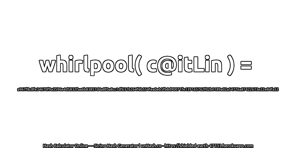 whirlpool( c@itLin ) = a967f8c8fe34670f9a3596e4d5832faa6b83857d4a8f0a8cc1df631b264f6b554fea0eb5fb8d90071fe139165762f02b0189a02a54776a87422673e22e84fa53 | unHash.co