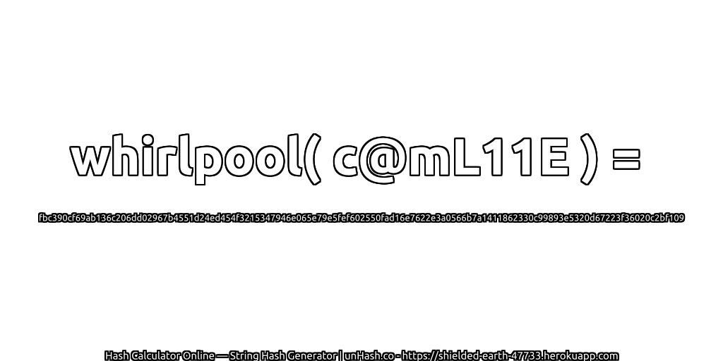 whirlpool( c@mL11E ) = fbc390cf69ab136c206dd02967b4551d24ed454f3215347946e065e79e5fef602550fad16e7622e3a0566b7a1411862330c99893e5320d67223f36020c2bf109 | unHash.co