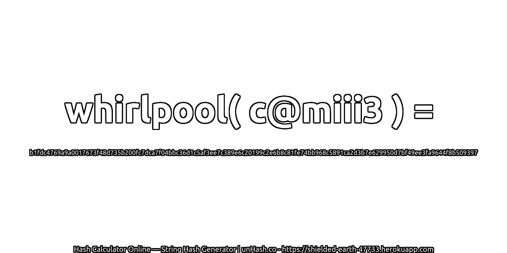 whirlpool( c@miii3 ) = b1fdc4769a9a0017673f48d735b200fc7dca7f04bbc36d1c5af3ee7c389e6c20199c2e6b8c81fe74bb968c5891ca2d3b7e629950d7bf49ee3fa9644f8b509397 | unHash.co
