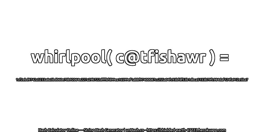 whirlpool( c@tfishawr ) = 1cf2ebd9742a3233a8a3bd060e70b92064e227a29b722dfffbfd99ea16599ef1abbf97400087cc255a04fc93bfdf53b1dbca5133b79fc984daf124fa912e5ba7 | unHash.co