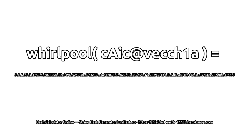 whirlpool( cAic@vecch1a ) = 5efa6ef3c3c1759f4e7023558e82c4496a924908ed9d3219cc4a512875f9fc022f52a359d54e11e233933134e2e5d6aa851fb440c3cc17d6f8e267d0da4744f0 | unHash.co