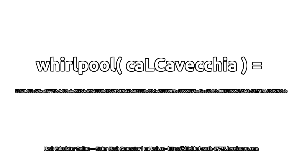 whirlpool( caLCavecchia ) = 53178d88a626caf77712c9d0da4e997b3c41943030d7b32fb87047b682239bdbb1e693839ffbe08559874ed5ee37dbbd887596596f2341c91f71feb0b9570deb | unHash.co