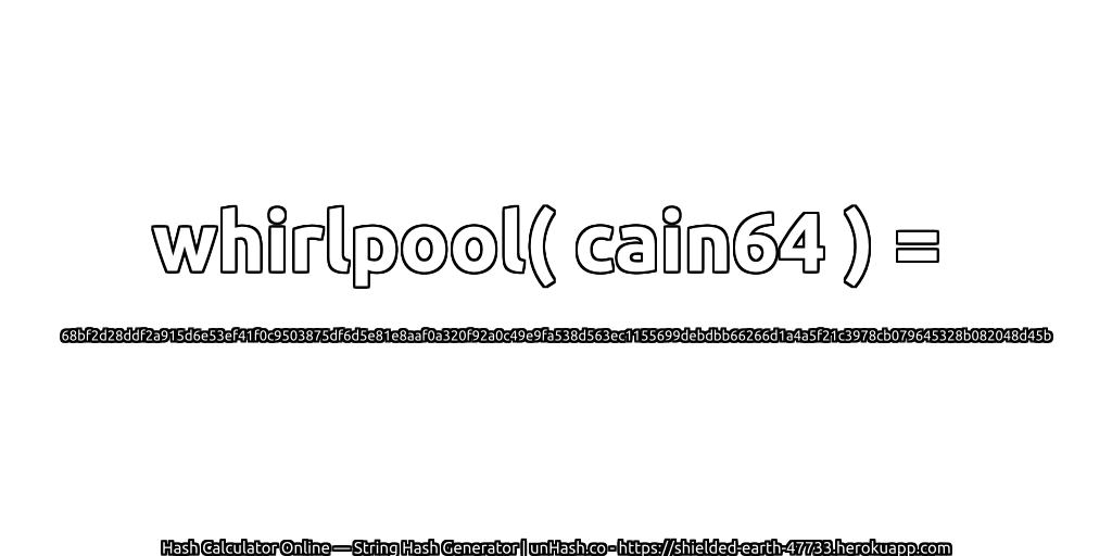 whirlpool( cain64 ) = 68bf2d28ddf2a915d6e53ef41f0c9503875df6d5e81e8aaf0a320f92a0c49e9fa538d563ec1155699debdbb66266d1a4a5f21c3978cb079645328b082048d45b | unHash.co