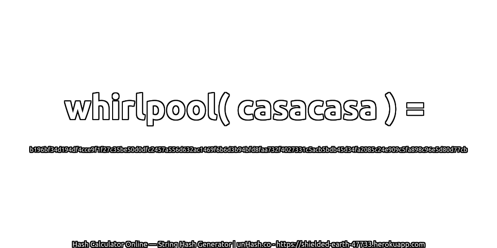whirlpool( casacasa ) = b196bf34d194df4cce9f1f27c35be50d0dfc2457a556d632ac1469f6b6d3b94bfd8faa732f4027331c5acb5bdb45d34fa2085c24e909c5fa898c96e5d80d77cb | unHash.co