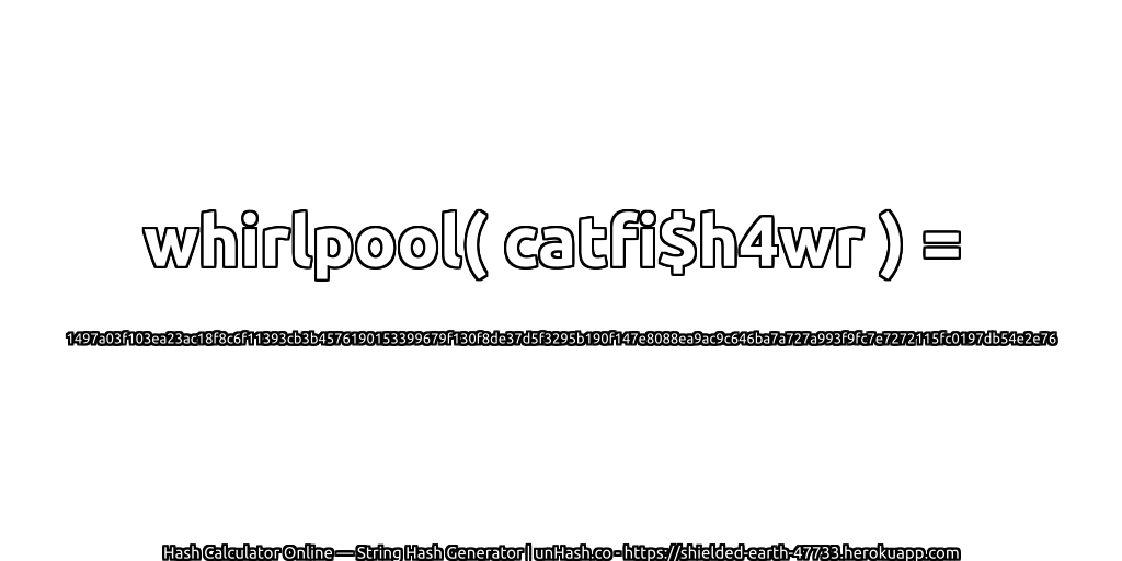 whirlpool( catfi$h4wr ) = 1497a03f103ea23ac18f8c6f11393cb3b4576190153399679f130f8de37d5f3295b190f147e8088ea9ac9c646ba7a727a993f9fc7e7272115fc0197db54e2e76 | unHash.co