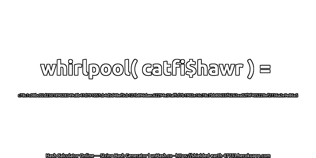whirlpool( catfi$hawr ) = c78c1c08bc02d230189028349c8b47d791057cb4d5d48ef5cb121b896daec62294e31affcf7b1902e16c78c7bb80655f6262ea02f9f405228ef2736a2e9e86a5 | unHash.co