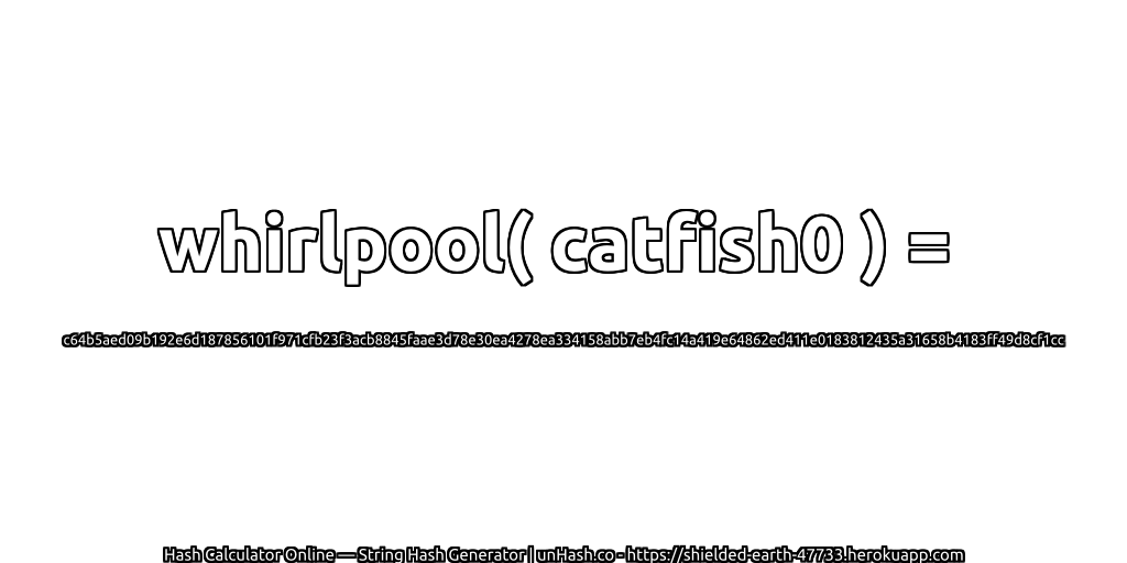 whirlpool( catfish0 ) = c64b5aed09b192e6d187856101f971cfb23f3acb8845faae3d78e30ea4278ea334158abb7eb4fc14a419e64862ed411e0183812435a31658b4183ff49d8cf1cc | unHash.co