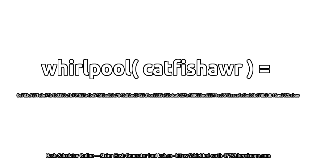 whirlpool( catfishawr ) = 0e783c987fe3e74b1b0380c1b70183fa4bd945f5adb3c7846df2ed5455d1ce8335ef5bdca0d27a488033ec65311ec0612aacefa6beb5b678b3db16ae302babae | unHash.co