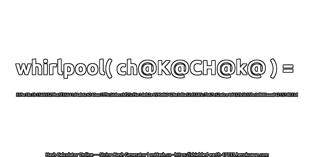 whirlpool( ch@K@CH@k@ ) = 359e18c1b15605529ba5f35641d4ab6c4240aa17f9c56deccbf25cf6e1deb2e4590d60428e3d0a52d5585c7b67e52a0ce4d432b5b35bc0d880aaa842157d033d | unHash.co