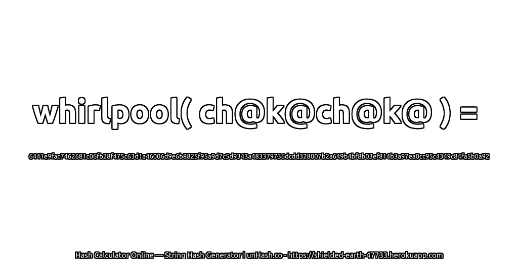 whirlpool( ch@k@ch@k@ ) = 6441e9fac7462681c06fb28f475c63d1a46006d9e6b8825f95a9d7c5d9343a483379736dcdd328007b2a649b4bf8b03ef814b3a97ea0cc95c4349c84fa5b0a92 | unHash.co