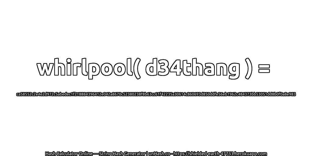 whirlpool( d34thang ) = ca58552c2e4e2d972c5abedec1f218884396412e042a8670c52380238f8b63cc61f42235a30614c860693d850ddfe56eb1962c484373bb53051dd8b0f0a8e983 | unHash.co
