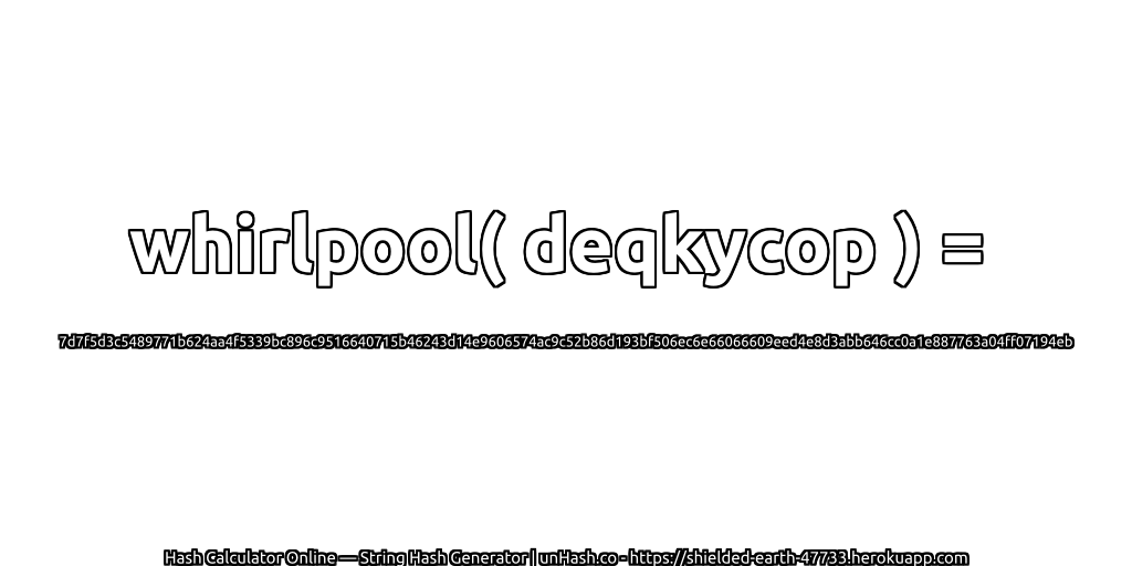 whirlpool( deqkycop ) = 7d7f5d3c5489771b624aa4f5339bc896c9516640715b46243d14e9606574ac9c52b86d193bf506ec6e66066609eed4e8d3abb646cc0a1e887763a04ff07194eb | unHash.co