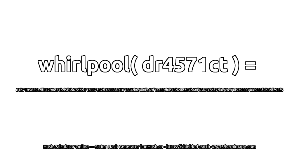 whirlpool( dr4571ct ) = 81b7185829edf61298e31bd5f6b67dbb143667c52b32668a9104284d8c4a8fe49f1aa59d0b15b2ae754b68f43a737da7d0c49c84a539093408953f5b8bfc92f5 | unHash.co