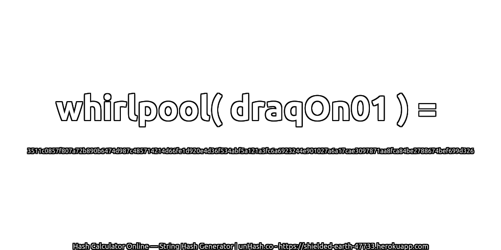 whirlpool( draqOn01 ) = 3511c0857f807a72b890b6474d987c485714214d66fe1d920e4d36f534abf5a121a3fc6a6923244e901027a6a17cae3097871aa8fca84be2788674bef699d326 | unHash.co