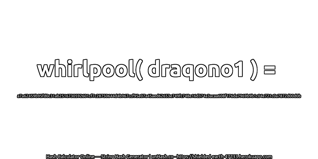 whirlpool( draqono1 ) = a7a62459b95fd0c31ab2516730592601cf7c28750644d4b967ccf95e07a45aed62653e749fc748e16d374a3acaa608f176da7969b9b1c04e721c0a7872d00d0b | unHash.co