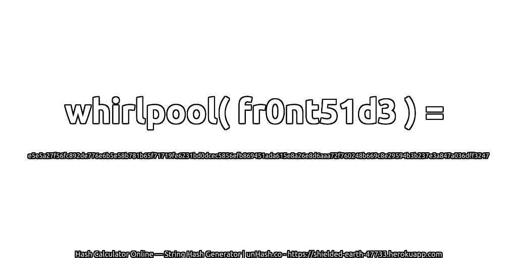whirlpool( fr0nt51d3 ) = e5e5a27f56fc892de776e6b5e58b781b65f71719fe6231bd0dcec5856efb869451ada615e8a26e8d6aaa72f760248b669c8e29594b3b237e3a847a036dff3247 | unHash.co