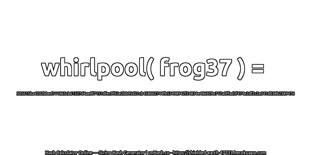 whirlpool( frog37 ) = 305615ba4202bbed111865cb61527d4ae8f7151dfec9f63e2bb95d21cb458002744fb53498942f24834e486929e717a0ffad3f474e2df2c2e041d038b2389476 | unHash.co