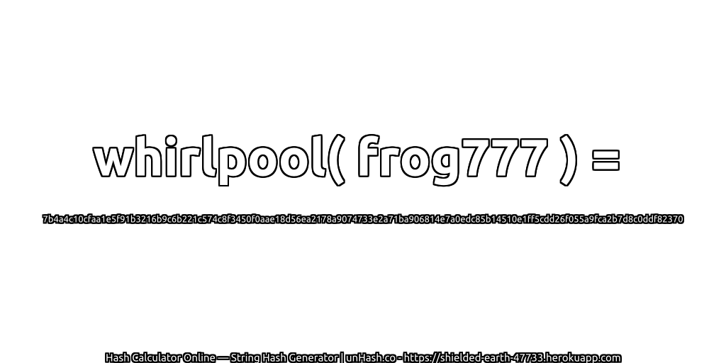 whirlpool( frog777 ) = 7b4a4c10cfaa1e5f91b3216b9c6b221c574c8f3450f0aae18d56ea2178a9074733e2a71ba906814e7a0edc85b14510e1ff5cdd26f055a9fca2b7d8c0ddf82370 | unHash.co
