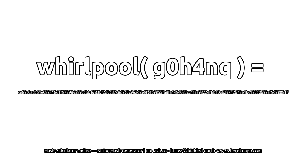 whirlpool( g0h4nq ) = ce89c0acb64e08241861f972986a89cdbb1783bf2d0637c8d267c962d2e9f6fb9855fa8fa4494087cc1f2a9822efbb10a623742678e4bc18050682af9d78881f | unHash.co
