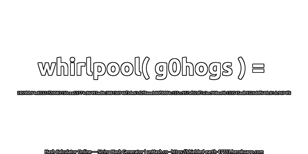 whirlpool( g0hogs ) = 2859bb94e83321f20083150cea53774c86493ad8c388136946f3de61d2f8aaeb80fddd4c155cc957af02df7a3ec908ea9b133545adb9326ddf64dc81dc9694f6 | unHash.co