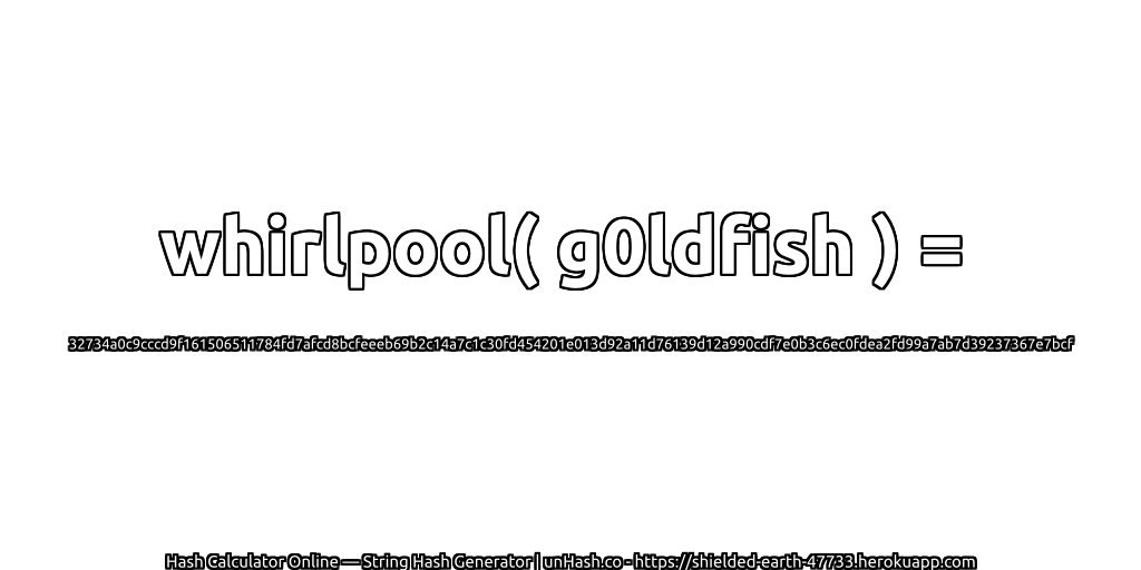 whirlpool( g0ldfish ) = 32734a0c9cccd9f161506511784fd7afcd8bcfeeeb69b2c14a7c1c30fd454201e013d92a11d76139d12a990cdf7e0b3c6ec0fdea2fd99a7ab7d39237367e7bcf | unHash.co