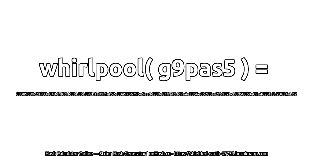 whirlpool( g9pas5 ) = 68389680c21933a048dfd0ddd3bb3bb597b1e01f1af52e804975679be9eadd230e81ffafddd9e4a2856e6b286ae2fb157bcb0d58069a09e4623fa8c23634ebb2 | unHash.co