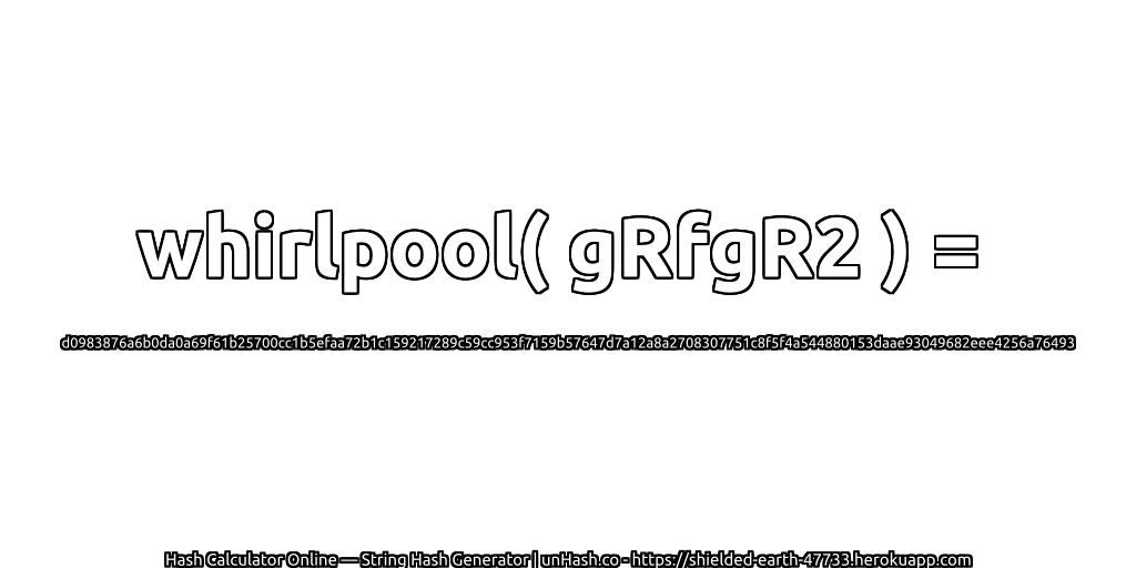 whirlpool( gRfgR2 ) = d0983876a6b0da0a69f61b25700cc1b5efaa72b1c159217289c59cc953f7159b57647d7a12a8a2708307751c8f5f4a544880153daae93049682eee4256a76493 | unHash.co