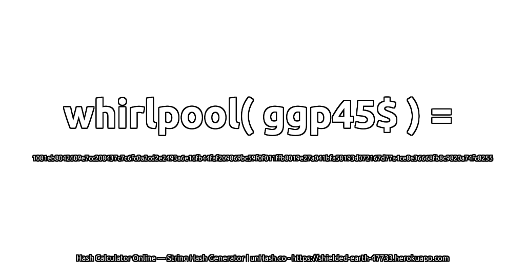 whirlpool( ggp45$ ) = 1081eb8042609e7cc208437c7c6fc0a2cd2e2493a6e16fb44faf209869bc59f0f011ffb8019e27a041bfa58193d072167d77a4ce8e36668fb8c9820a74fc8255 | unHash.co