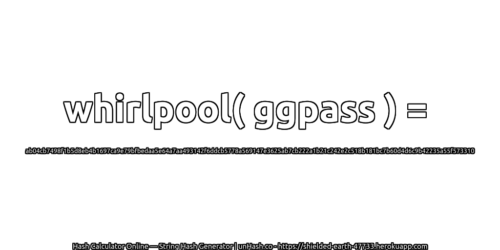 whirlpool( ggpass ) = ab04cb7498f1b5d8eb4b1697ca9e79bfbedaa5e64a7aa493142f6ddcb5778a569147e3625ab7cb222a1b21c242e2c518b181bc7b60d4d6c9b42235a55f573310 | unHash.co