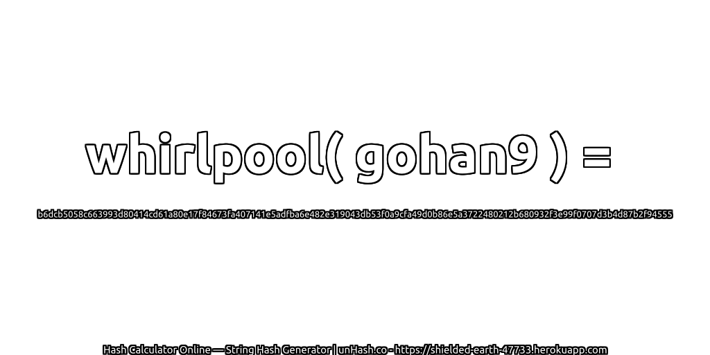 whirlpool( gohan9 ) = b6dcb5058c663993d80414cd61a80e17f84673fa407141e5adfba6e482e319043db53f0a9cfa49d0b86e5a3722480212b680932f3e99f0707d3b4d87b2f94555 | unHash.co