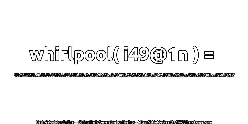 whirlpool( i49@1n ) = 430cbf998238adfe92c90e14d3dcfc614ef658eb3ecba1654dbbdd1ec9c544086a99a21a723c4c87ed91d9d5d466ed8b99cea1238ecf08d406aee3958d312f5f | unHash.co