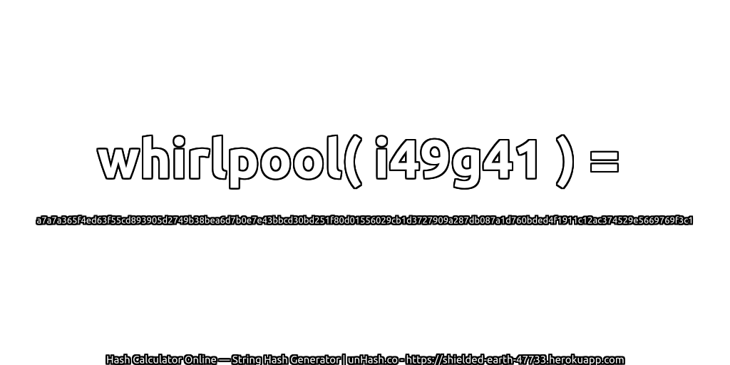 whirlpool( i49g41 ) = a7a7a365f4ed63f55cd893905d2749b38bea6d7b0e7e43bbcd30bd251f80d01556029cb1d3727909a287db087a1d760bded4f1911c12ac374529e5669769f3c1 | unHash.co