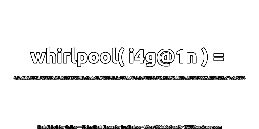 whirlpool( i4g@1n ) = 4a9ed6b8d4675b7657b87e0f7db32d13720fd3ad2eda40a84208fd8a5a107ebd47afa3cf4133f0e742cb5bb92dd633cdd989f57dd25d229ff32dac71eda92794 | unHash.co
