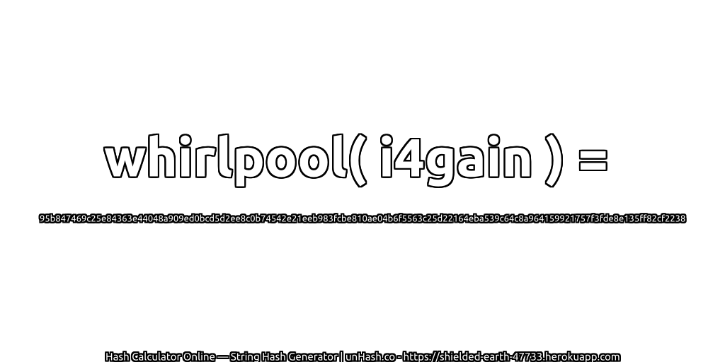 whirlpool( i4gain ) = 95b847469c25e84363e44048a909ed0bcd5d2ee8c0b74542e21eeb983fcbe810ae04b6f5563c25d22164eba539c64c8a964159921757f3fde8e135ff82cf2238 | unHash.co