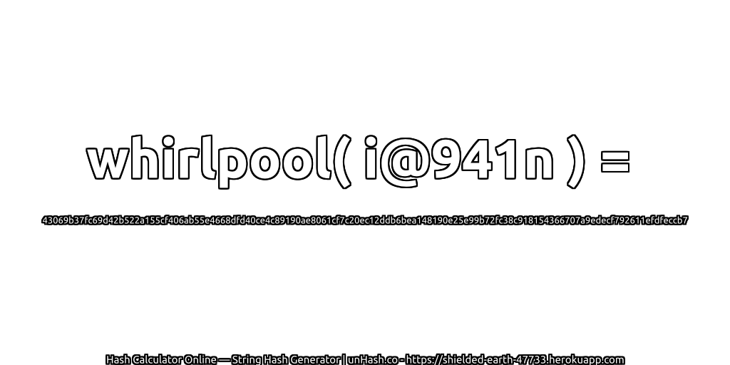 whirlpool( i@941n ) = 43069b37fc69d42b522a155cf406ab55e4668dfd40ce4c89190ae8061cf7c20ec12ddb6bea148190e25e99b72fc38c918154366707a9edecf792611efdfeccb7 | unHash.co