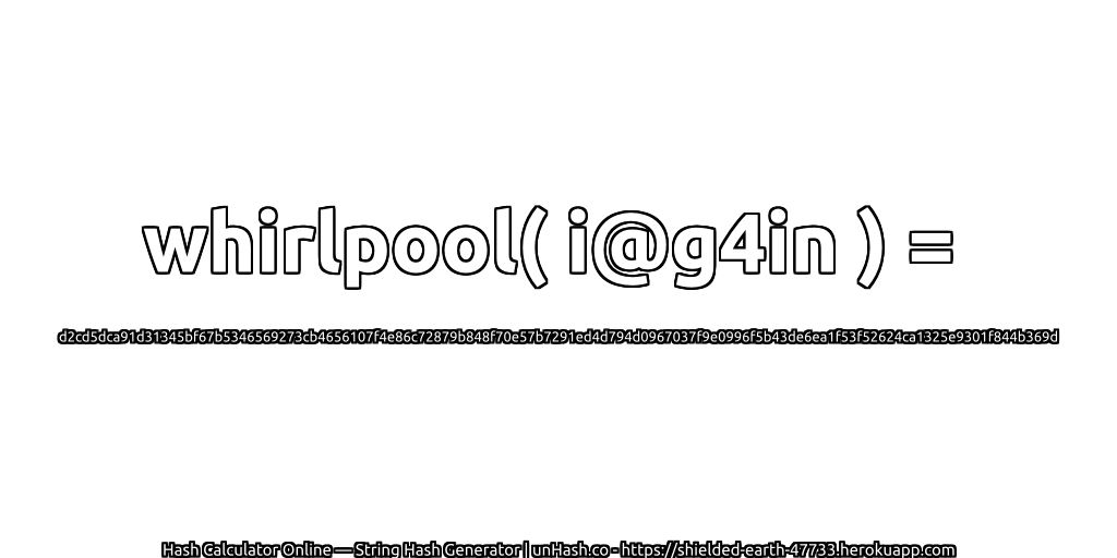 whirlpool( i@g4in ) = d2cd5dca91d31345bf67b5346569273cb4656107f4e86c72879b848f70e57b7291ed4d794d0967037f9e0996f5b43de6ea1f53f52624ca1325e9301f844b369d | unHash.co
