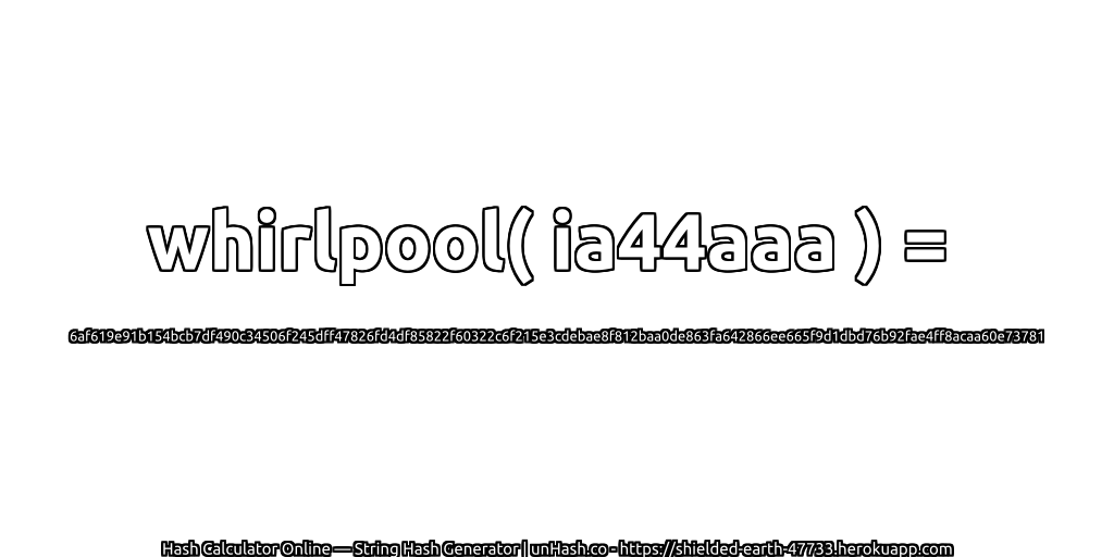 whirlpool( ia44aaa ) = 6af619e91b154bcb7df490c34506f245dff47826fd4df85822f60322c6f215e3cdebae8f812baa0de863fa642866ee665f9d1dbd76b92fae4ff8acaa60e73781 | unHash.co