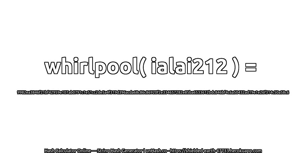 whirlpool( ialai212 ) = 9982ea3846f21bf42959e107ab0791c1e51cc2de5a4f319d396acda68c86c86920f2e334657282e85ba6533612bdc846bf4c6a50432ad19e1e26f314c50a58c6 | unHash.co