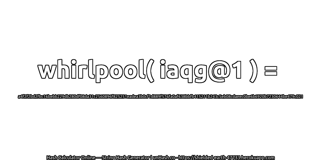 whirlpool( iaqg@1 ) = a4f2f2bd2fbc16bebb229db280df08da31c2560896f825251eadea3b0cf1d889f576fa0af638bbfb415211b243c5eb08cdaeec0be6b6920b7230644be479c021 | unHash.co