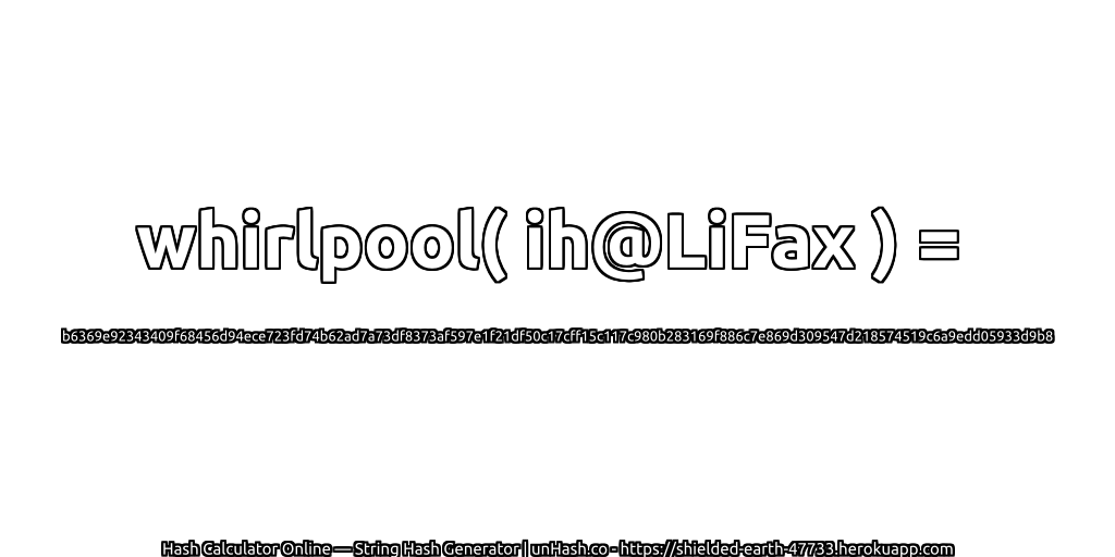 whirlpool( ih@LiFax ) = b6369e92343409f68456d94ece723fd74b62ad7a73df8373af597e1f21df50c17cff15c117c980b283169f886c7e869d309547d218574519c6a9edd05933d9b8 | unHash.co