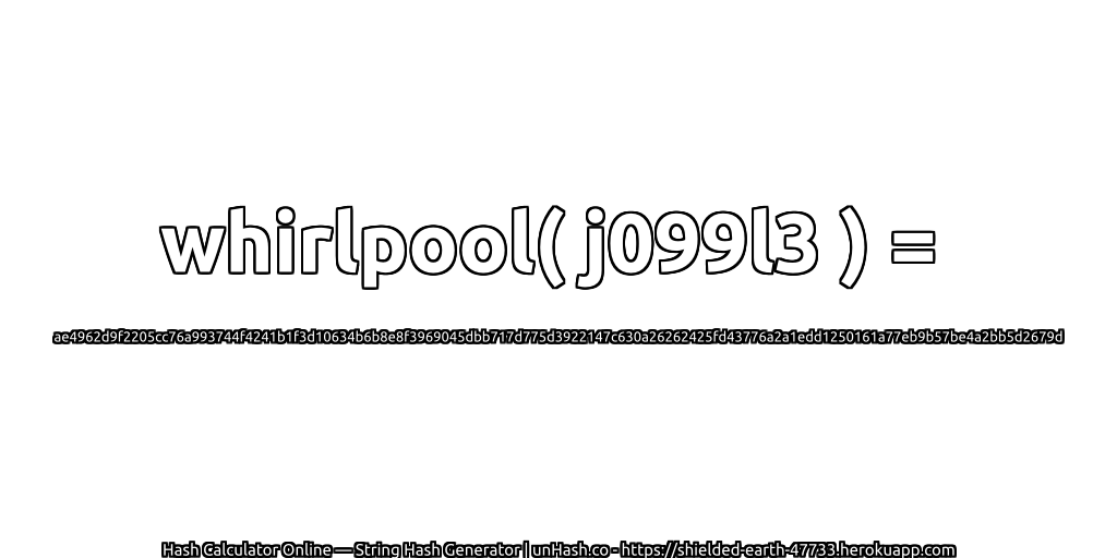 whirlpool( j099l3 ) = ae4962d9f2205cc76a993744f4241b1f3d10634b6b8e8f3969045dbb717d775d3922147c630a26262425fd43776a2a1edd1250161a77eb9b57be4a2bb5d2679d | unHash.co